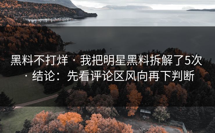 黑料不打烊 · 我把明星黑料拆解了5次 · 结论：先看评论区风向再下判断