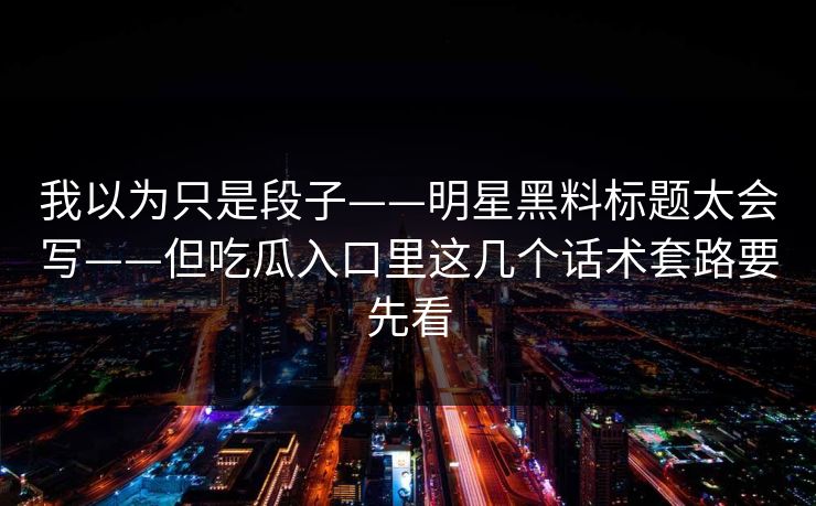 我以为只是段子——明星黑料标题太会写——但吃瓜入口里这几个话术套路要先看