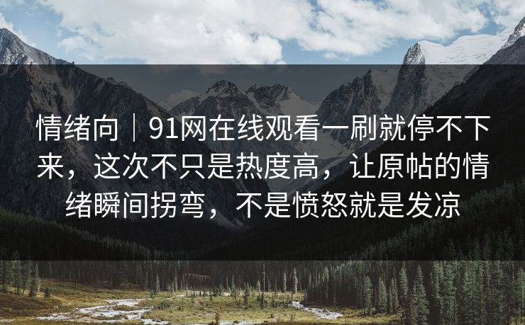 情绪向｜91网在线观看一刷就停不下来，这次不只是热度高，让原帖的情绪瞬间拐弯，不是愤怒就是发凉