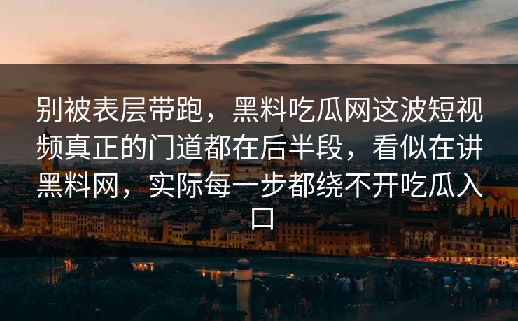 别被表层带跑，黑料吃瓜网这波短视频真正的门道都在后半段，看似在讲黑料网，实际每一步都绕不开吃瓜入口