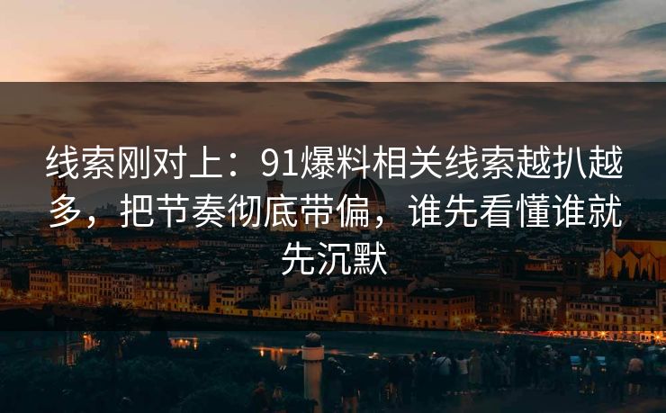 线索刚对上：91爆料相关线索越扒越多，把节奏彻底带偏，谁先看懂谁就先沉默