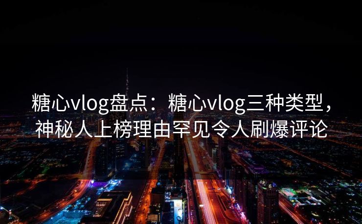 糖心vlog盘点：糖心vlog三种类型，神秘人上榜理由罕见令人刷爆评论
