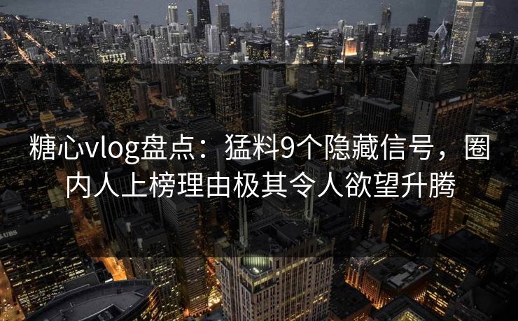 糖心vlog盘点：猛料9个隐藏信号，圈内人上榜理由极其令人欲望升腾