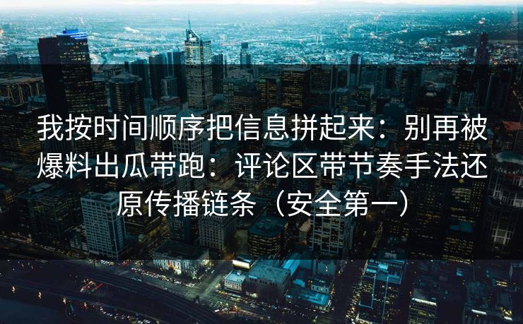 我按时间顺序把信息拼起来：别再被爆料出瓜带跑：评论区带节奏手法还原传播链条（安全第一）