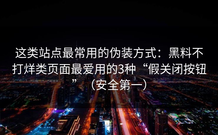 这类站点最常用的伪装方式：黑料不打烊类页面最爱用的3种“假关闭按钮”（安全第一）