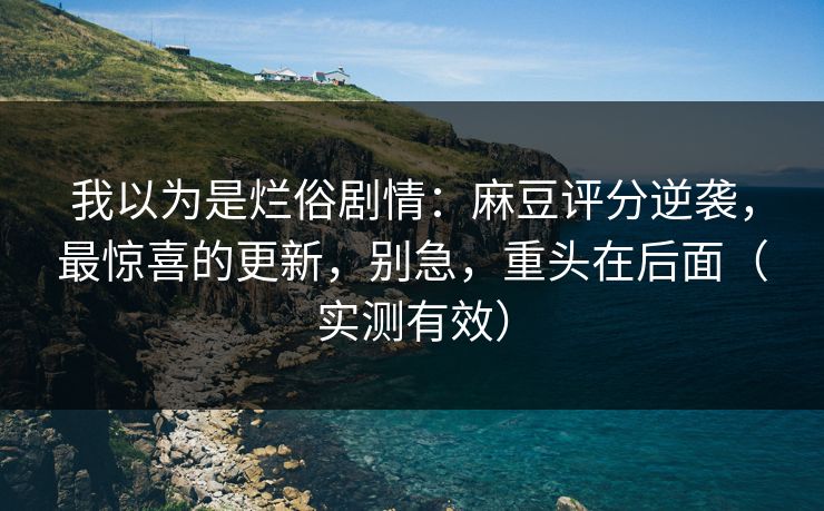 我以为是烂俗剧情：麻豆评分逆袭，最惊喜的更新，别急，重头在后面（实测有效）