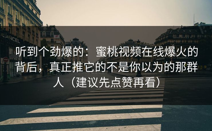 听到个劲爆的：蜜桃视频在线爆火的背后，真正推它的不是你以为的那群人（建议先点赞再看）
