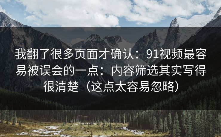 我翻了很多页面才确认：91视频最容易被误会的一点：内容筛选其实写得很清楚（这点太容易忽略）