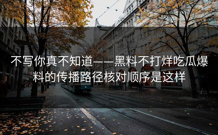 不写你真不知道——黑料不打烊吃瓜爆料的传播路径核对顺序是这样