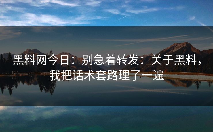 黑料网今日：别急着转发：关于黑料，我把话术套路理了一遍