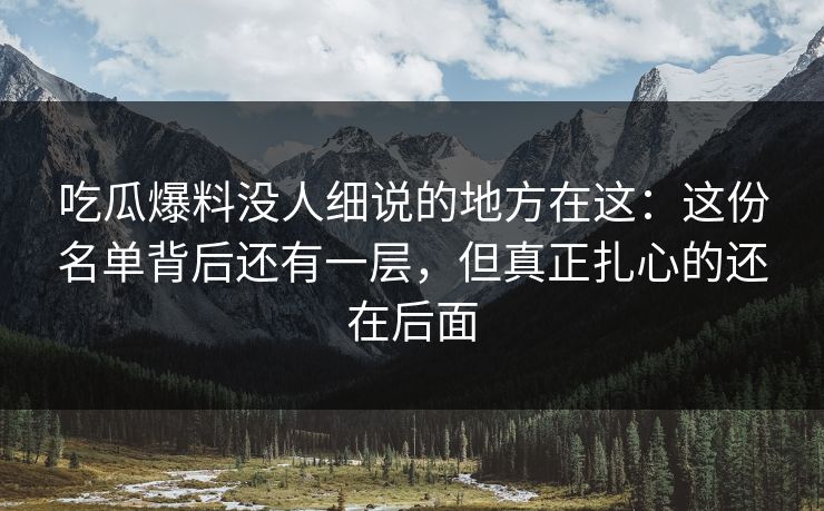吃瓜爆料没人细说的地方在这：这份名单背后还有一层，但真正扎心的还在后面